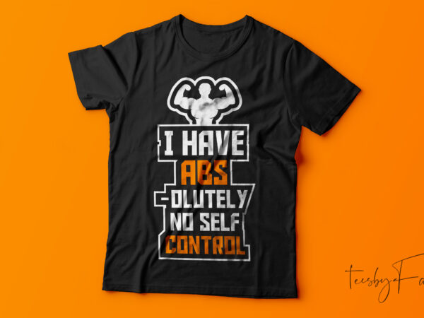 I have abs | i have absolutely no self control t shirt design for sale