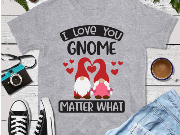 I love you gnome matter what, happy valentine day svg, valentines day gnome, valentine sublimation, valentine day gnomes svg, valentine gnome svg, love svg, valentine svg, valentine day svg, valentine t shirt design for sale