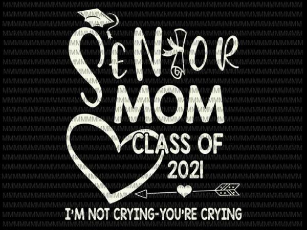 Senior mom svg, class of 2021 svg, i’m not crying you’re crying svg, senior 2021 svg, senior quote svg t shirt template vector