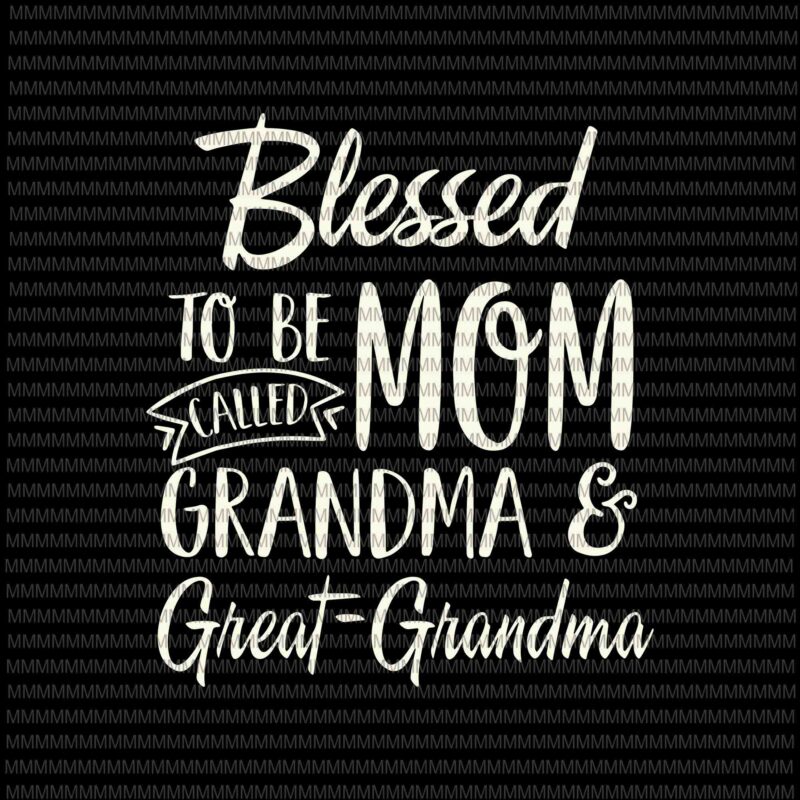 Blessed To Be Called Mom Grandma And Great-Grandma Svg, Mothers Day Svg