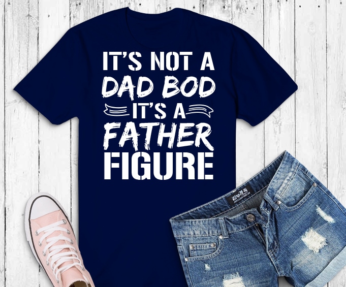 It's Not A Dad Bod It's A Father Figure png, It's Not A Dad Bod It's A Father Figure svg, dad joke meme png, distressed text design,Humorous Father's Day,holiday gift