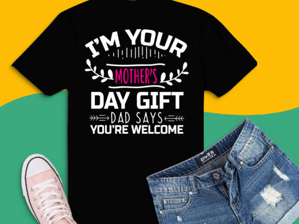 I’m your mother’s day gift dad says you’re welcome svg, i’m your mother’s day gift png, dad says you’re welcome t-shirt design svg, mothers day 2021 svg, new mom png,