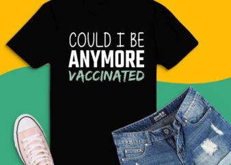 Could I be anymore vaccinated tees svg, Could I be anymore vaccinated tees png, vaccine, funny, quarantine, t shirt vector file