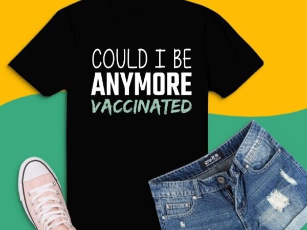 Could i be anymore vaccinated tees svg, could i be anymore vaccinated tees png, vaccine, funny, quarantine, t shirt vector file