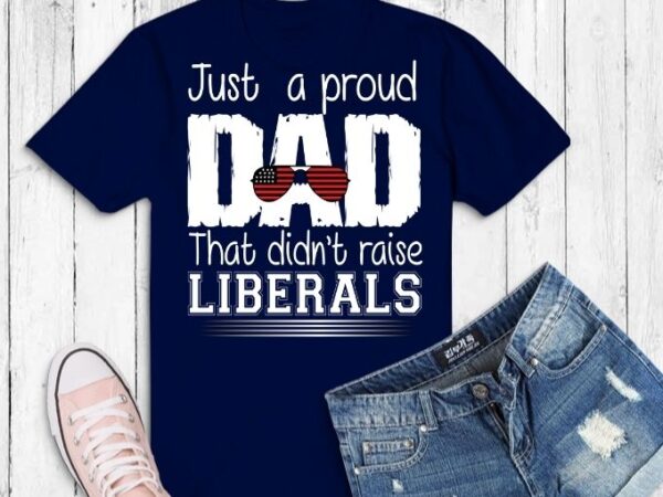 Just a proud dad that didn’t raise liberals svg, just a proud dad that didn’t raise liberals png, father’s day t-shirt,american sunglasses,for 4th of july,