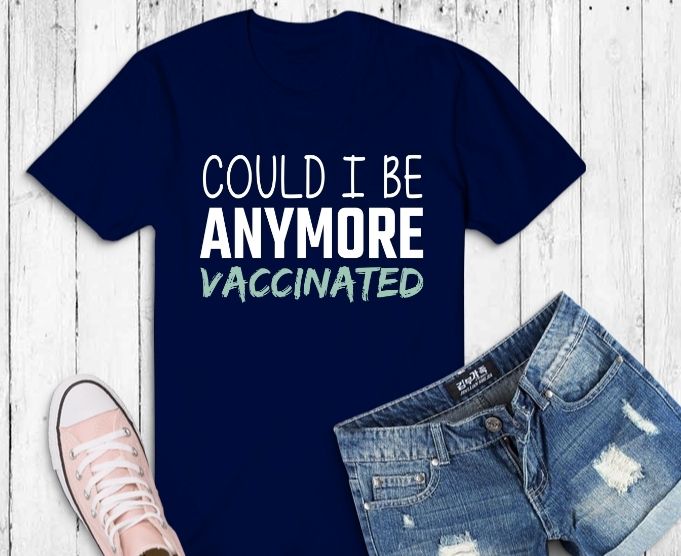 Could I be anymore vaccinated tees svg, Could I be anymore vaccinated tees png, vaccine, funny, quarantine,