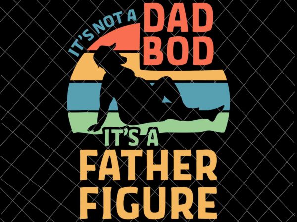 Download It S Not A Dad Bod It S A Father Figure Svg Funny Father S Day Svg Father Figure Svg Buy T Shirt Designs
