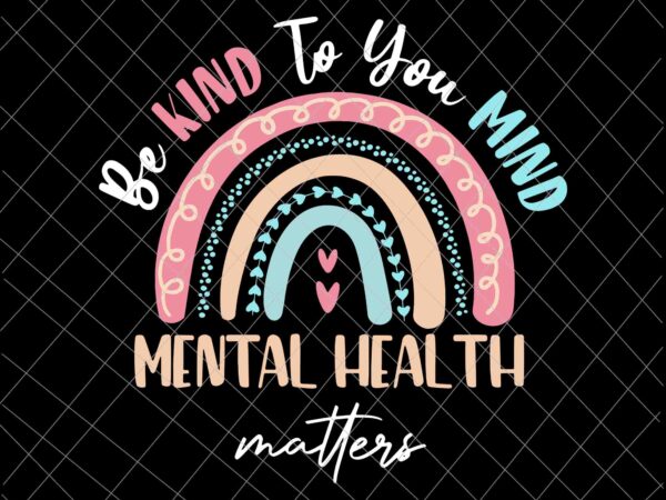Be Kind To Your Mind Mental Health Matters Awareness Svg Be Kind Svg Be Kind Rainbow Svg Buy T Shirt Designs