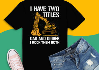 I Have Two Titles Dad And digger svg,I Have Two Titles Dad And digger png,I Have Two Titles Dad And digger eps, Funny Heavy Equipment T-Shirt design, dig machine funny