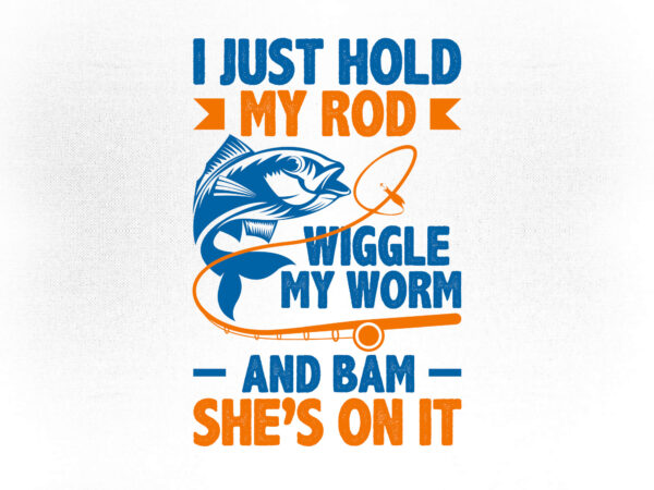 Download I Just Hold My Rod Wiggle My Worm And Bam She S On It Fishing Editable Vector T Shirt Design Fishing Svg Fish Svg Fishing Rod Svg Fishing Svg Files For Cricut Buy