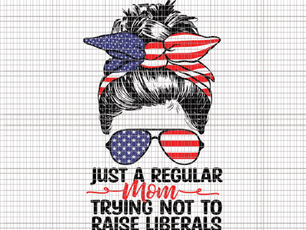 Just a regular mom trying not to raise liberals svg, just a regular mom trying not to raise liberals, mom 4th of july svg, 4th of july svg, 4th of vector clipart