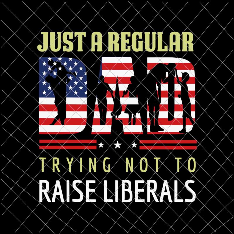 Just A Regular Dad Trying Not To Raise Liberals Svg, Dad Flag Usa Svg, Father’s Day Svg