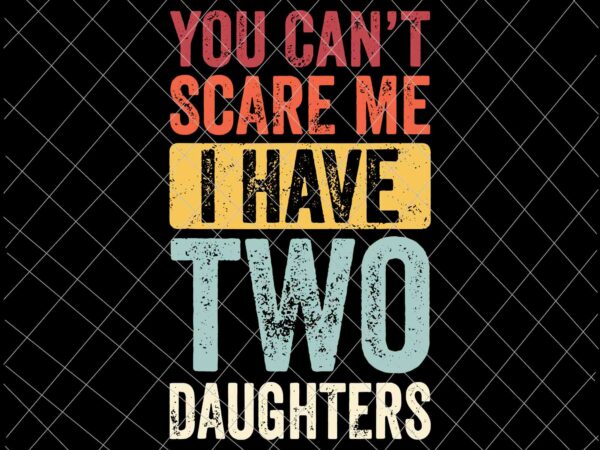 You can’t scare me i have two daughters svg, retro funny dad svg, father’s day svg t shirt design template