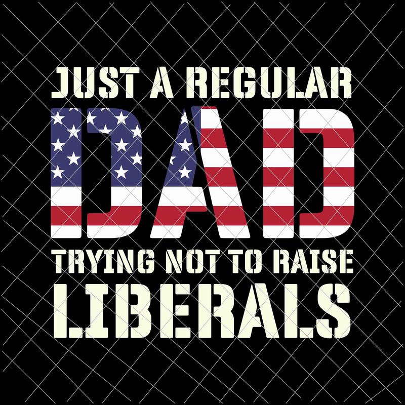 Just A Regular Dad Trying Not To Raise Liberals Svg, Father's Day Svg ...