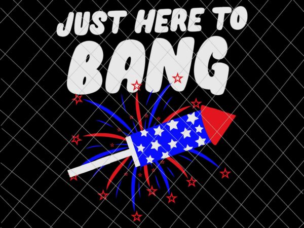 Just here to bang svg, firework 4th of july svg, independence day, us flag svg, patriotic svg vector clipart