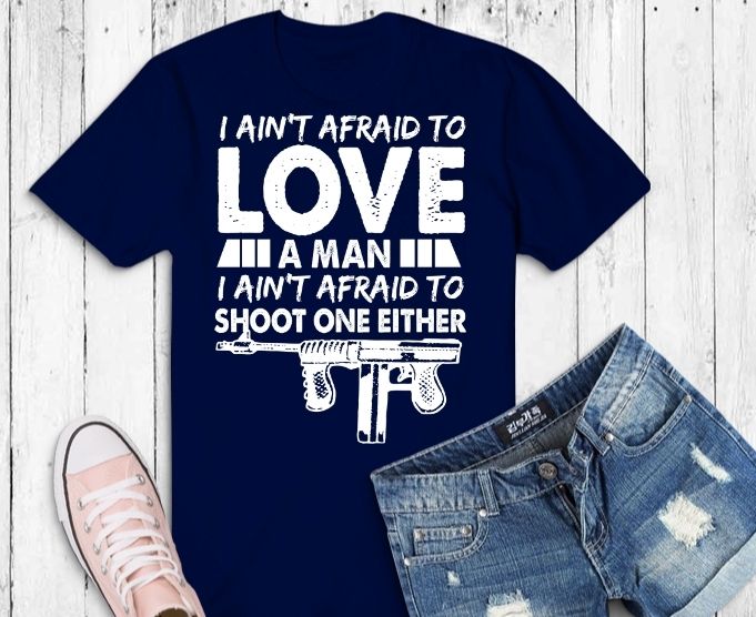 I Ain’t Afraid To Love A Man, I Ain’t Afraid To Shoot one either T-Shirt design svg, funny gun saying, gun lover, I Ain’t Afraid To Love A Man