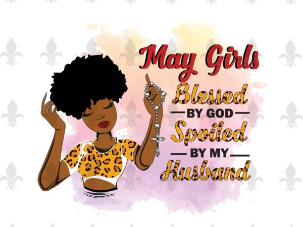 May girls blessed by god spoiled by my husband birthday black girl gifts, birthday shirt for black girl svg file diy crafts svg files for cricut, silhouette sublimation files t shirt designs for sale