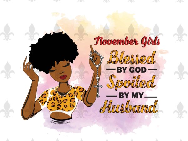 November girls blessed by god spoiled by my husband birthday black girl gifts, birthday shirt for black girl svg file diy crafts svg files for cricut, silhouette sublimation files T shirt vector artwork