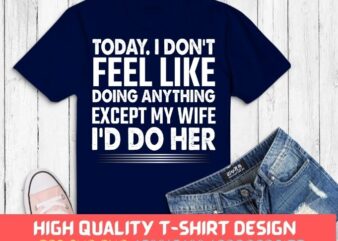 Today I Don’t Feel Like Doing Anything Except My Wife Gift T-shirt design svg, I Dont Like Doing Anything Except My Wife Gift Tee png, funny wife shirt,