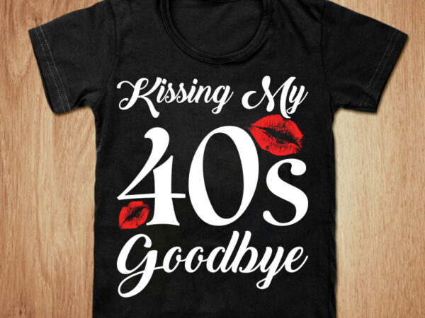 Kissing my 40’s goodbye t-shirt design, kissing shirt, 40’s shirt, kiss girl tshirt, sexy tshirt, woman lips tshirt, lips sweatshirts & hoodies