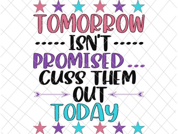 Tomorrow isn’t promised svg, cuss them out today svg, funny quote svg t shirt designs for sale