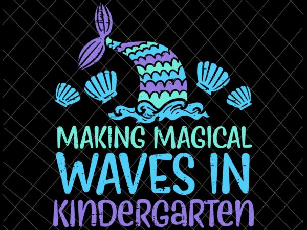 Making magical waves in kindergarten svg, mermaid first day girls svg, kindergarten back to school svg t shirt designs for sale