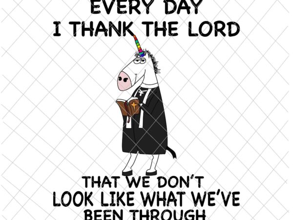 Every day i thank the lord, that we don’t look like what we’ve been through svg, unicor preacher svg, funny unicor, god quote svg vector clipart