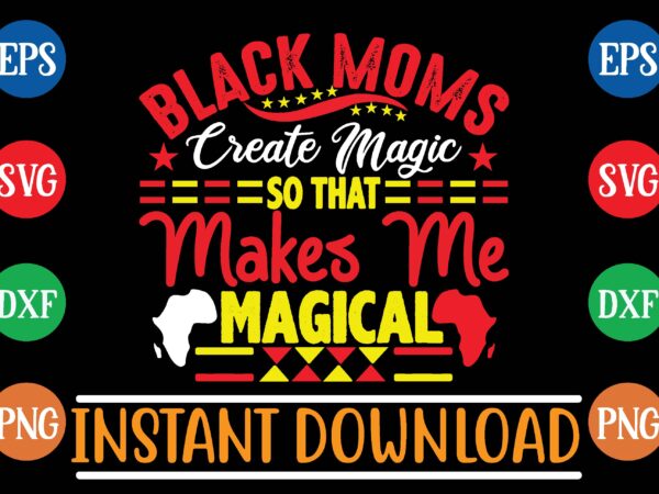 Black moms ereate magic so that makes me magical t shirt template