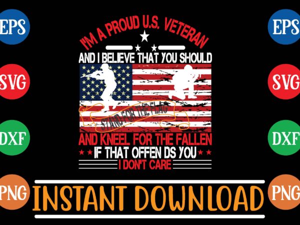 I’m a proud u.s. veteran and i believe that you should stand for the flag and kneel for the fallen if that offen ds you i don’t care t shirt