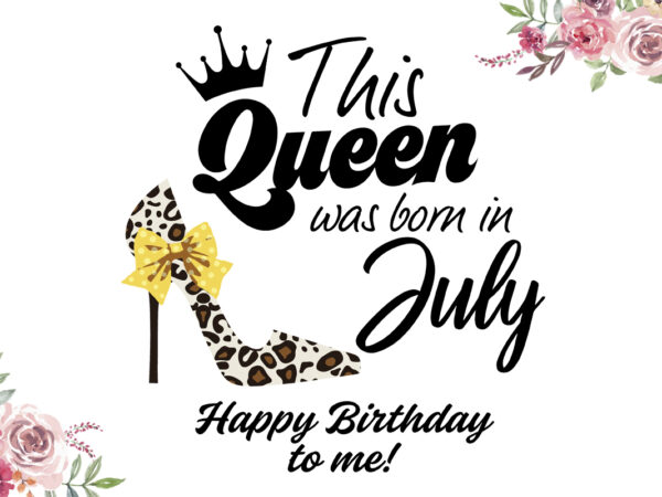 This queens are born in july happy birthday gifts diy crafts svg files for cricut, silhouette sublimation files t shirt designs for sale