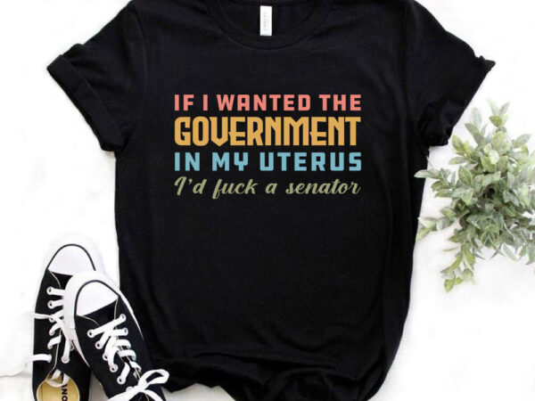 If i wanted the govt in my uterus i’d fuck a senator, funny t-shirt design, sarcasm t-shirt design, typography t-shirt design