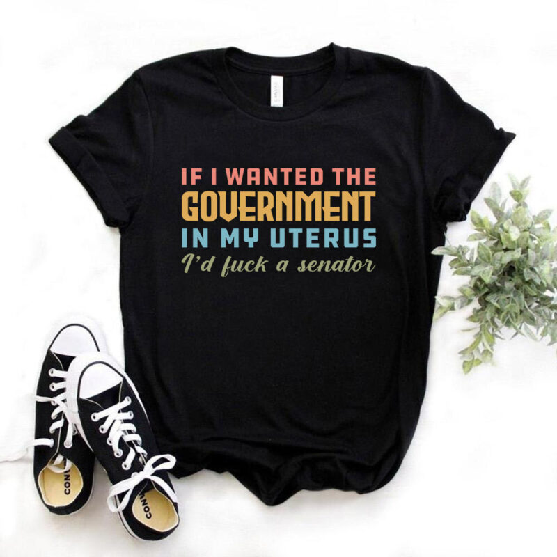 if i wanted the govt in my uterus I’d Fuck a Senator, funny t-shirt design, sarcasm t-shirt design, typography t-shirt design