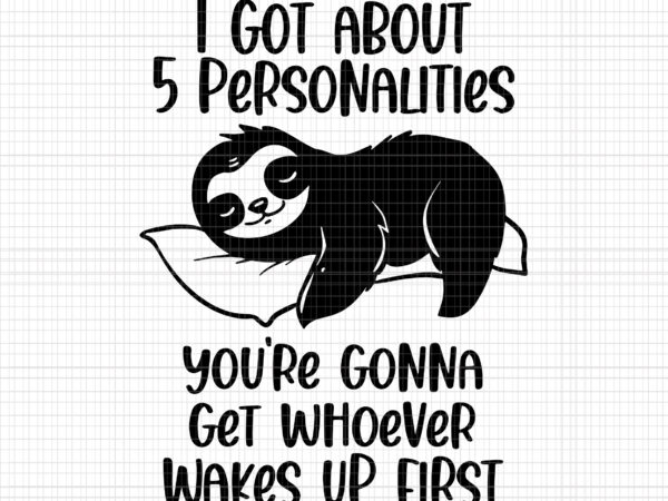 I got about 5 personalities svg, you’re gonna get whoever wakes up first svg, sloth svg, funny sloth t shirt design for sale