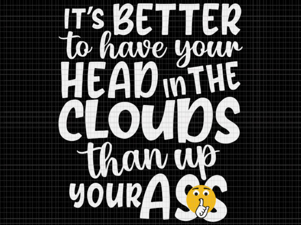 It’s better to have your head in the clouds than up your ass svg, it’s better to have your head svg, funny ass t shirt design for sale