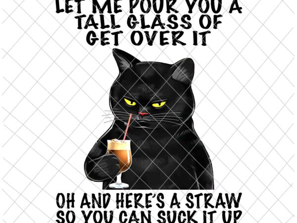 Let me pour you a tall glass of get over it black cat png, funny cat png, black cat quote png t shirt vector graphic