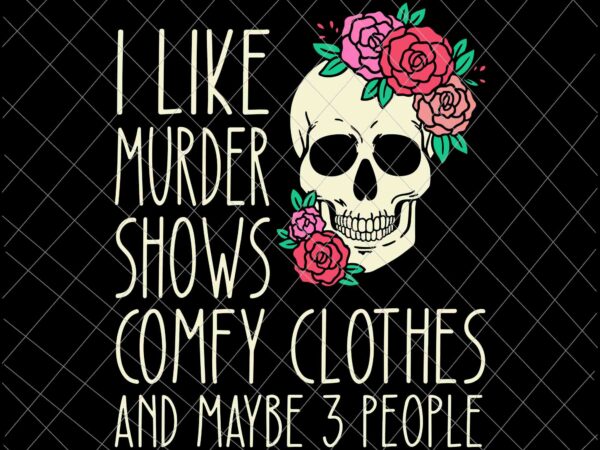 I like murder shows comfy clothes and may be 3 people svg, skull rose flower svg, skull quote funny svg t shirt design for sale