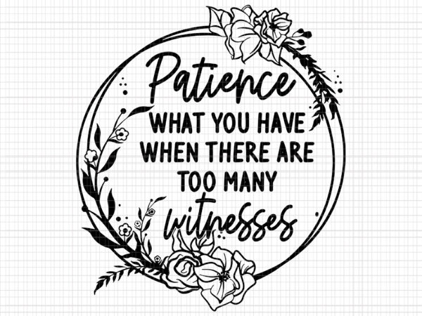 Patience what you have when there are too many witnesses svg, funny quote t shirt illustration