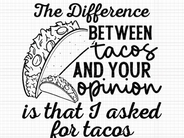 The difference between tacos and your opinion, is that i asked for tacos, tacos svg, tacos and your opinion t shirt designs for sale