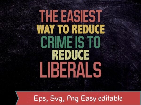 The easiest way to reduce crime is to reduce liberls funny saying t-shirt svg