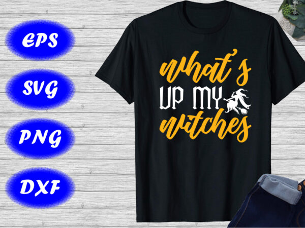 What’s up my witches shirt witch shirt halloween shirts print template t shirt design for sale