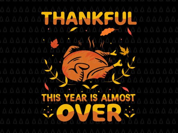 Thankful this year is almost over svg, happy thanksgiving svg, turkey svg, turkey day svg, thanksgiving svg, thanksgiving turkey svg t shirt designs for sale