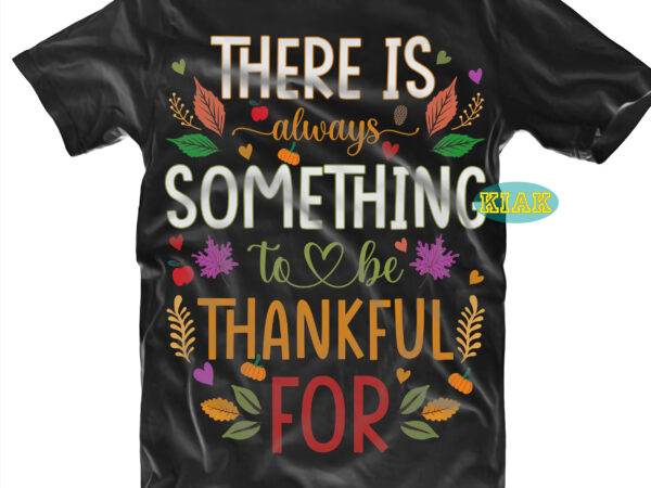 There is always something to be thankful for tshirt designs, thanksgiving t shirt designs, fall quotes svg, give thanks svg, blessed svg, thanksgiving svg, turkey thanksgiving, turkey day svg, thanksgiving