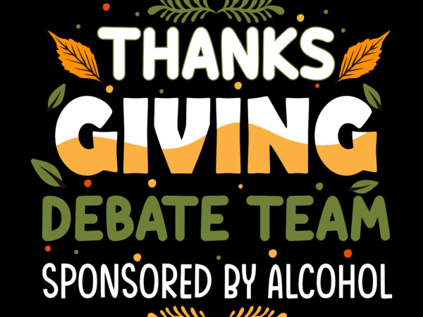 Thanks giving debate team sponsored by alcohol tshirt designs, thanksgiving t shirt designs, fall quotes svg, give thanks svg, blessed svg, thanksgiving svg, turkey thanksgiving, turkey day svg, thanksgiving turkey