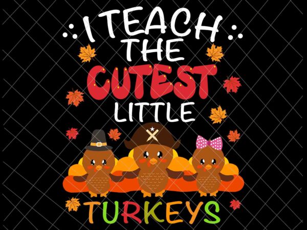 I teach the cutest little turkeys svg, thanksgiving for teachers svg, teacher thanksgiving svg t shirt design for sale