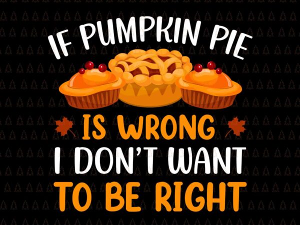 If pumpkin pie is wrong i don’t want to be right svg, happy thanksgiving svg, turkey svg, turkey day svg, thanksgiving svg, thanksgiving turkey svg, thanksgiving 2021 svg t shirt design for sale