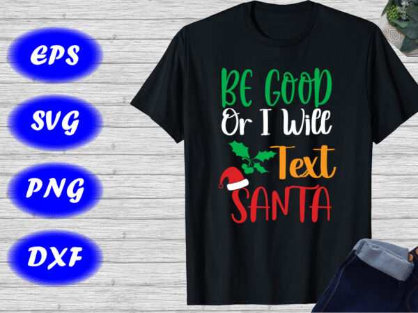 Be good or i will text santa shirt christmas shirt christmas h at shirt template