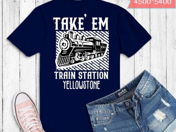 Western coountry yellowstone take em to the train station t-shirt design svg