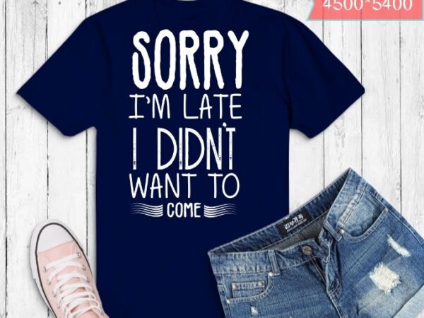 Sorry i’m late i didn’t want to come t-shirt design svg, funny t-shirt png, tee shirt gift idea, sorry i’m late i didn’t want to come png, sorry i’m late