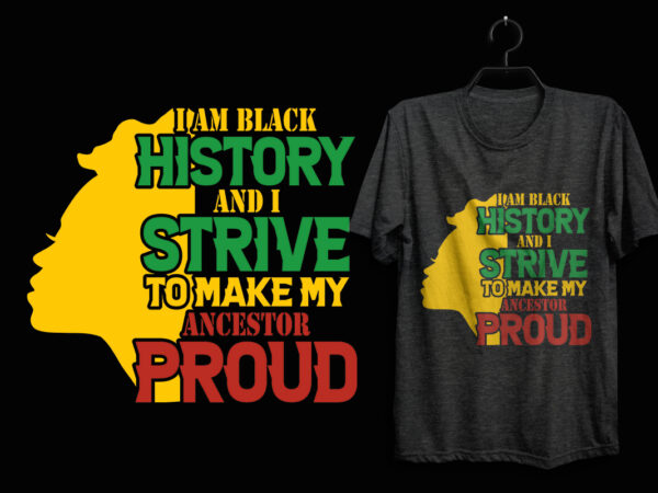 I am black history and i strive to make my ancestor proud black history month t shirt