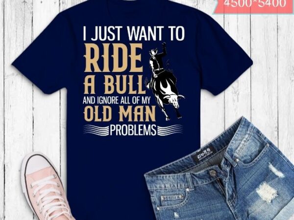 I just want to ride a bull and ignore all of my old man problems shirt design svg, bull ride, funny, sarcastic, humor, quote, saying, best,